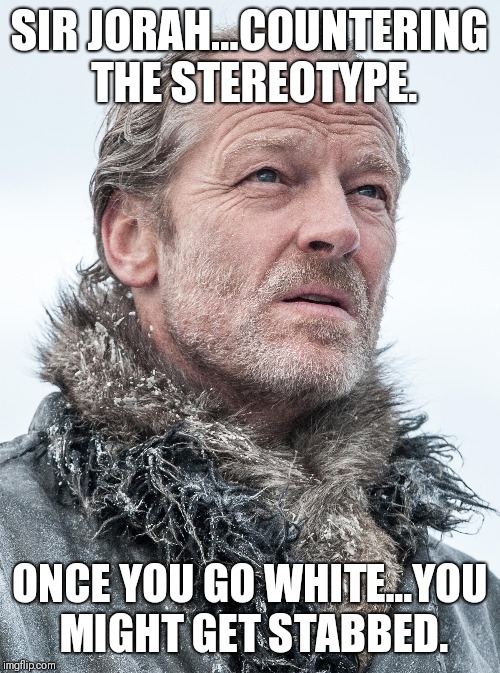 Sir Jorah | SIR JORAH...COUNTERING THE STEREOTYPE. ONCE YOU GO WHITE...YOU MIGHT GET STABBED. | image tagged in game of thrones | made w/ Imgflip meme maker