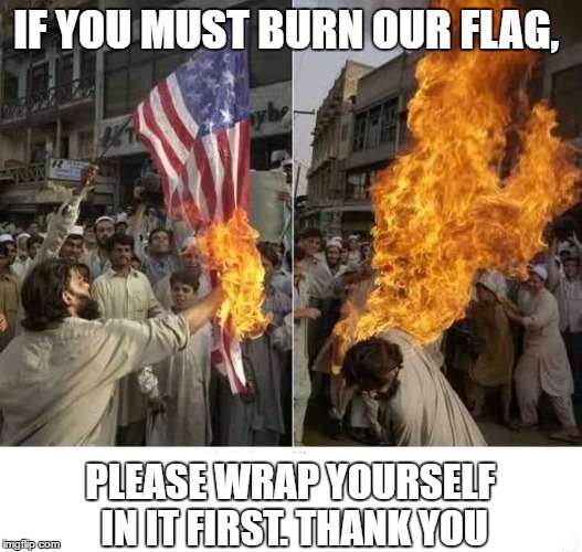 To whom it may concern | IF YOU MUST BURN OUR FLAG, PLEASE WRAP YOURSELF IN IT FIRST. THANK YOU | image tagged in flag burning,usa,random | made w/ Imgflip meme maker