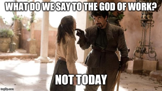 What Do We Say To | WHAT DO WE SAY TO THE GOD OF WORK? NOT TODAY | image tagged in what do we say to | made w/ Imgflip meme maker