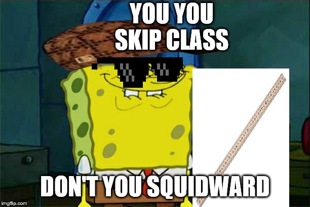 Don't You Squidward Meme | YOU YOU SKIP CLASS; DON'T YOU SQUIDWARD | image tagged in memes,dont you squidward | made w/ Imgflip meme maker