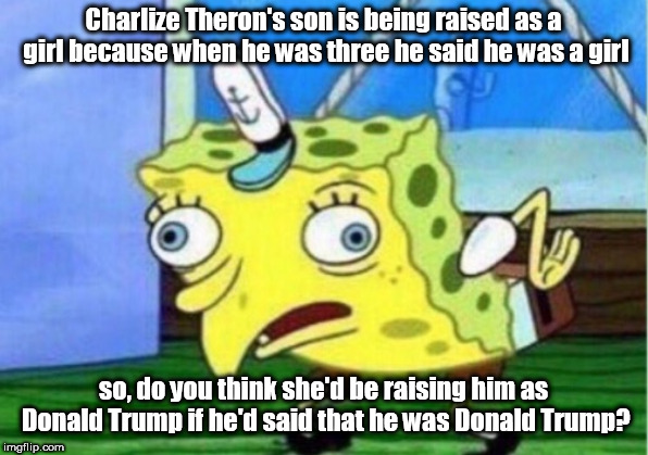 Mocking Spongebob | Charlize Theron's son is being raised as a girl because when he was three he said he was a girl; so, do you think she'd be raising him as Donald Trump if he'd said that he was Donald Trump? | image tagged in memes,mocking spongebob | made w/ Imgflip meme maker