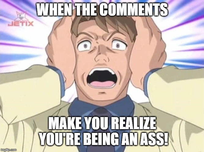 Been there done that | WHEN THE COMMENTS; MAKE YOU REALIZE YOU'RE BEING AN ASS! | image tagged in aghast - sonic x,memes,comments,lapse of judgement | made w/ Imgflip meme maker