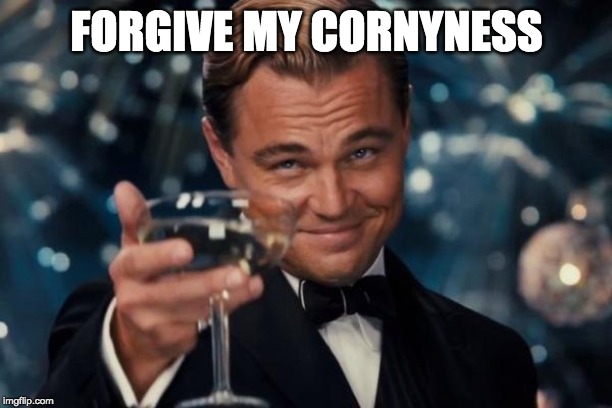 Leonardo Dicaprio Cheers Meme | FORGIVE MY CORNYNESS | image tagged in memes,leonardo dicaprio cheers | made w/ Imgflip meme maker