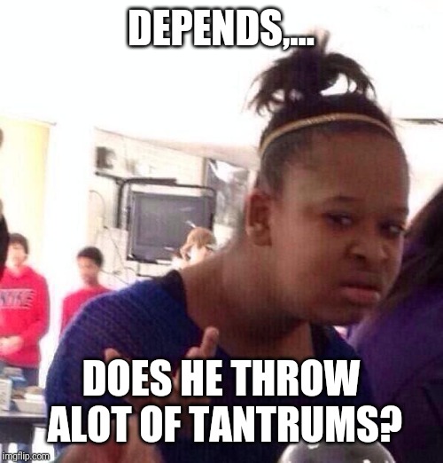 Black Girl Wat Meme | DEPENDS,... DOES HE THROW ALOT OF TANTRUMS? | image tagged in memes,black girl wat | made w/ Imgflip meme maker