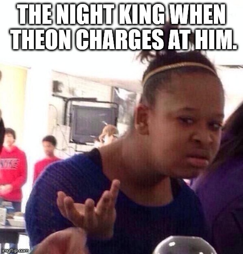 Black Girl Wat Meme | THE NIGHT KING WHEN THEON CHARGES AT HIM. | image tagged in memes,black girl wat,freefolk | made w/ Imgflip meme maker