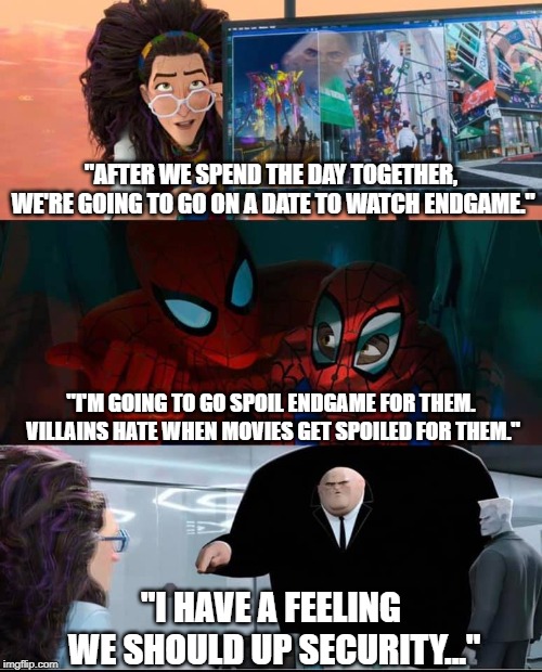 Spoiling Endgame | "AFTER WE SPEND THE DAY TOGETHER, WE'RE GOING TO GO ON A DATE TO WATCH ENDGAME."; "I'M GOING TO GO SPOIL ENDGAME FOR THEM. VILLAINS HATE WHEN MOVIES GET SPOILED FOR THEM."; "I HAVE A FEELING WE SHOULD UP SECURITY..." | image tagged in spider-man into the multiverse,avengers end game,typical bad guy talk | made w/ Imgflip meme maker