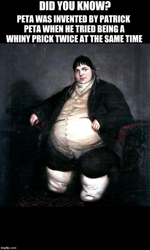 Fat man painting  | DID YOU KNOW? PETA WAS INVENTED BY PATRICK PETA WHEN HE TRIED BEING A WHINY PRICK TWICE AT THE SAME TIME | image tagged in fat man painting | made w/ Imgflip meme maker