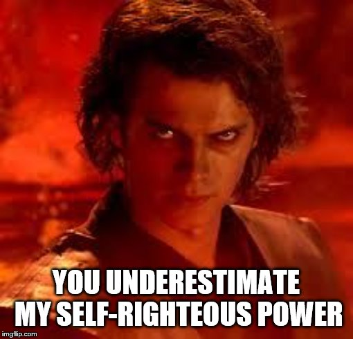 anakin star wars | YOU UNDERESTIMATE MY SELF-RIGHTEOUS POWER | image tagged in anakin star wars | made w/ Imgflip meme maker