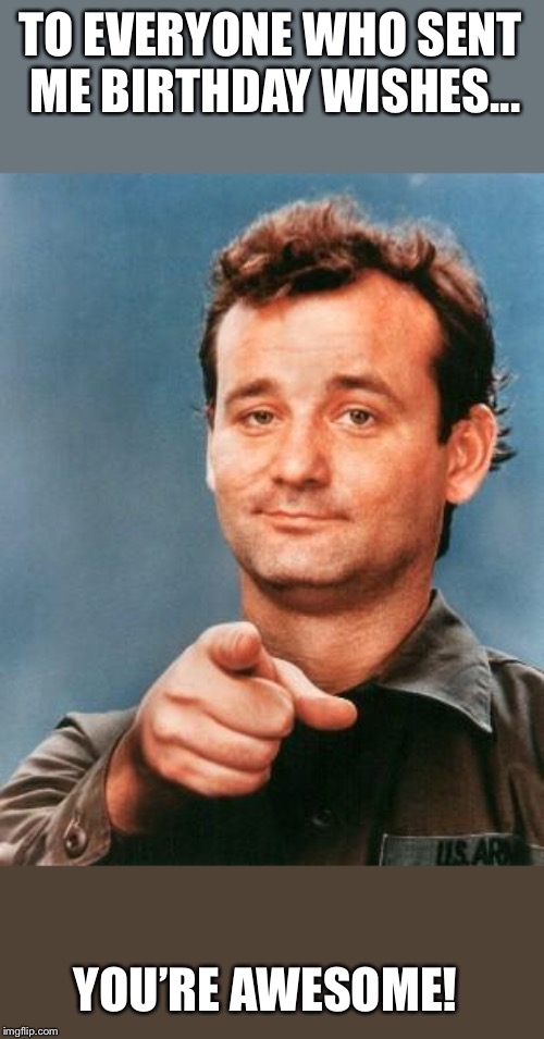 Bill Murray You're Awesome | TO EVERYONE WHO SENT ME BIRTHDAY WISHES... YOU’RE AWESOME! | image tagged in bill murray you're awesome | made w/ Imgflip meme maker