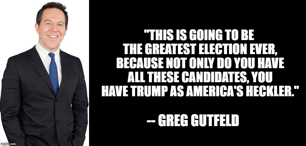 Greg Gutfeld | "THIS IS GOING TO BE THE GREATEST ELECTION EVER, BECAUSE NOT ONLY DO YOU HAVE ALL THESE CANDIDATES, YOU HAVE TRUMP AS AMERICA'S HECKLER."; -- GREG GUTFELD | image tagged in greg gutfeld | made w/ Imgflip meme maker