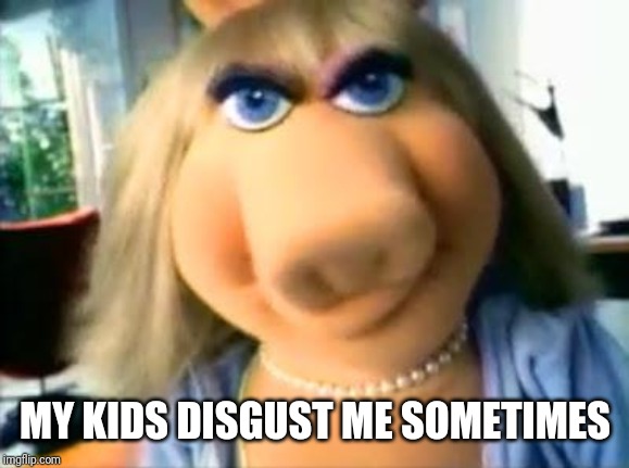 Mad Miss Piggy | MY KIDS DISGUST ME SOMETIMES | image tagged in mad miss piggy | made w/ Imgflip meme maker