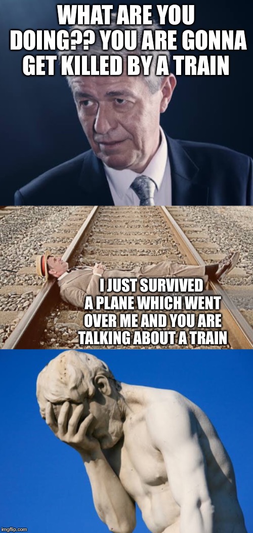 Train is easy! |  WHAT ARE YOU DOING?? YOU ARE GONNA GET KILLED BY A TRAIN; I JUST SURVIVED A PLANE WHICH WENT OVER ME AND YOU ARE TALKING ABOUT A TRAIN | image tagged in funny,memes,dumb,jesusfacepalm | made w/ Imgflip meme maker