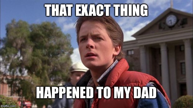 Marty Mcfly | THAT EXACT THING HAPPENED TO MY DAD | image tagged in marty mcfly | made w/ Imgflip meme maker