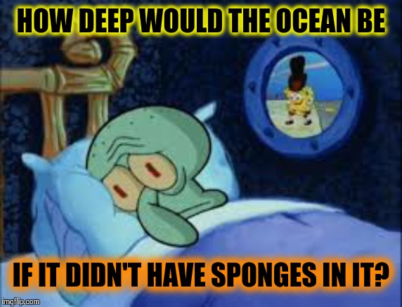 Spongebob Week an EGOS event 4/29-5/5! | HOW DEEP WOULD THE OCEAN BE; IF IT DIDN'T HAVE SPONGES IN IT? | image tagged in squidward can't sleep with the spoons rattling,memes,spongebob week,frontpage | made w/ Imgflip meme maker