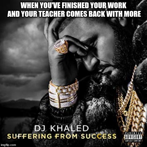 dj khaled suffering from success meme | WHEN YOU'VE FINISHED YOUR WORK AND YOUR TEACHER COMES BACK WITH MORE | image tagged in dj khaled suffering from success meme | made w/ Imgflip meme maker