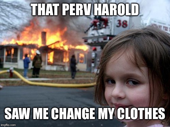 Disaster Girl Meme | THAT PERV HAROLD SAW ME CHANGE MY CLOTHES | image tagged in memes,disaster girl | made w/ Imgflip meme maker