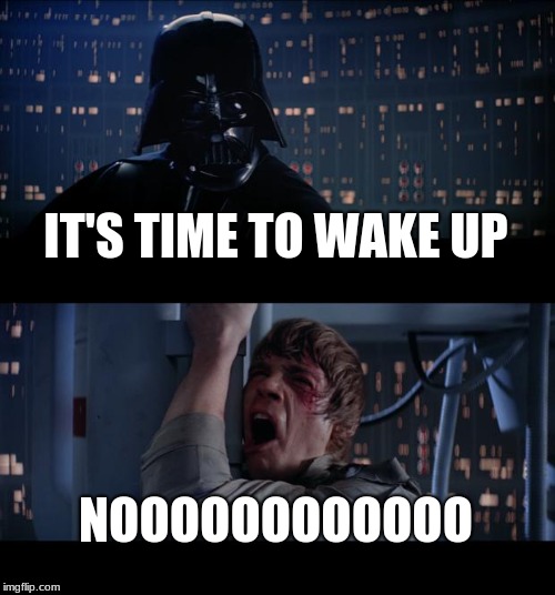 Star Wars No Meme | IT'S TIME TO WAKE UP; NOOOOOOOOOOOO | image tagged in memes,star wars no | made w/ Imgflip meme maker
