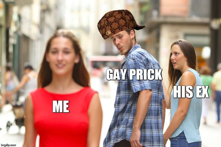 Distracted Boyfriend | GAY PRICK; HIS EX; ME | image tagged in memes,distracted boyfriend | made w/ Imgflip meme maker