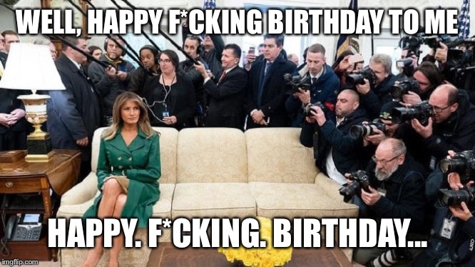 Flotus schmotus... | WELL, HAPPY F*CKING BIRTHDAY TO ME; HAPPY. F*CKING. BIRTHDAY... | image tagged in melania trump | made w/ Imgflip meme maker