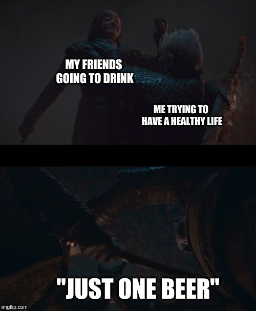 arya feints night king | MY FRIENDS GOING TO DRINK; ME TRYING TO HAVE A HEALTHY LIFE; "JUST ONE BEER" | image tagged in arya feints night king | made w/ Imgflip meme maker