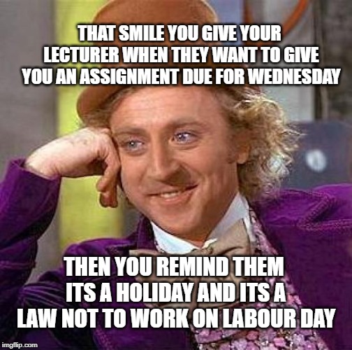 Creepy Condescending Wonka Meme | THAT SMILE YOU GIVE YOUR LECTURER WHEN THEY WANT TO GIVE YOU AN ASSIGNMENT DUE FOR WEDNESDAY; THEN YOU REMIND THEM ITS A HOLIDAY AND ITS A LAW NOT TO WORK ON LABOUR DAY | image tagged in memes,creepy condescending wonka | made w/ Imgflip meme maker