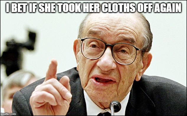 Alan Greenspan Meme | I BET IF SHE TOOK HER CLOTHS OFF AGAIN | image tagged in memes,alan greenspan | made w/ Imgflip meme maker