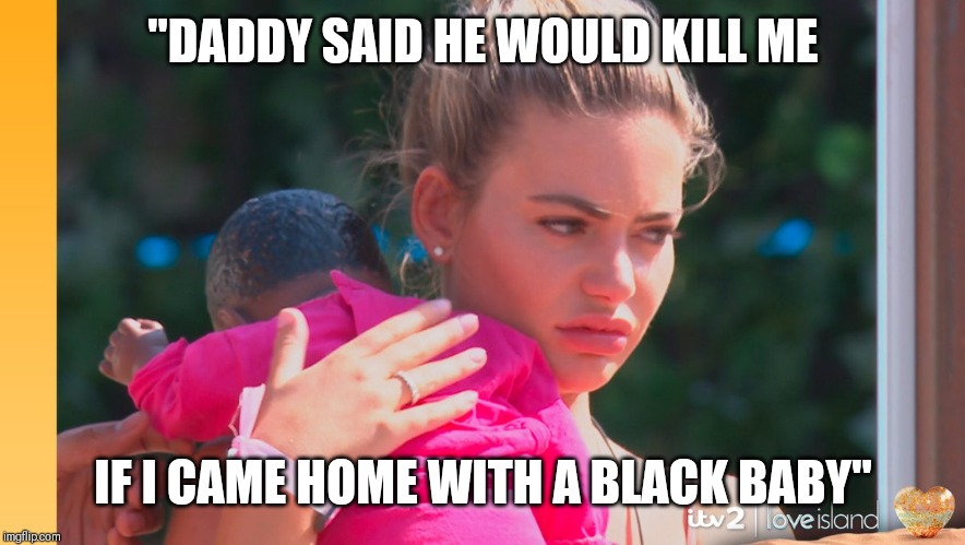 Love Island Dummy | "DADDY SAID HE WOULD KILL ME; IF I CAME HOME WITH A BLACK BABY" | image tagged in love island dummy | made w/ Imgflip meme maker