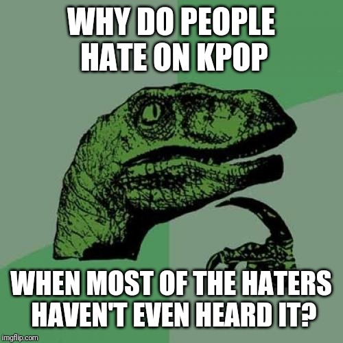 Just think | WHY DO PEOPLE HATE ON KPOP; WHEN MOST OF THE HATERS HAVEN'T EVEN HEARD IT? | image tagged in memes,philosoraptor | made w/ Imgflip meme maker