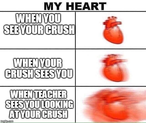 My heart | WHEN YOU SEE YOUR CRUSH; WHEN YOUR CRUSH SEES YOU; WHEN TEACHER SEES YOU LOOKING AT YOUR CRUSH | image tagged in my heart | made w/ Imgflip meme maker