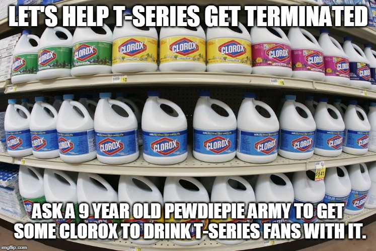 CLorox | LET'S HELP T-SERIES GET TERMINATED; ASK A 9 YEAR OLD PEWDIEPIE ARMY TO GET SOME CLOROX TO DRINK T-SERIES FANS WITH IT. | image tagged in clorox | made w/ Imgflip meme maker