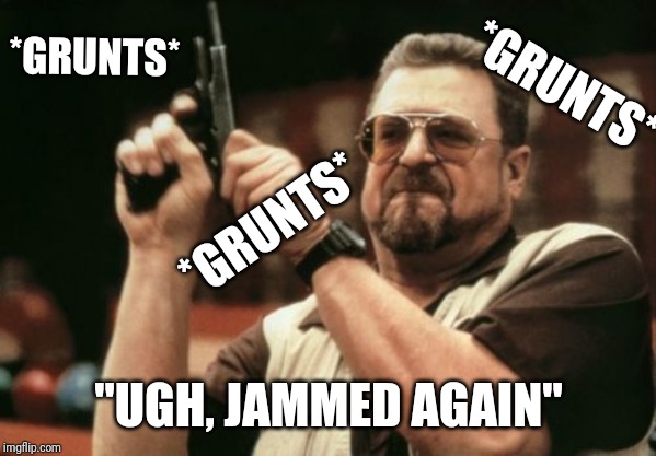 Am I The Only One Around Here Meme | *GRUNTS*; *GRUNTS*; *GRUNTS*; "UGH, JAMMED AGAIN" | image tagged in memes,am i the only one around here | made w/ Imgflip meme maker