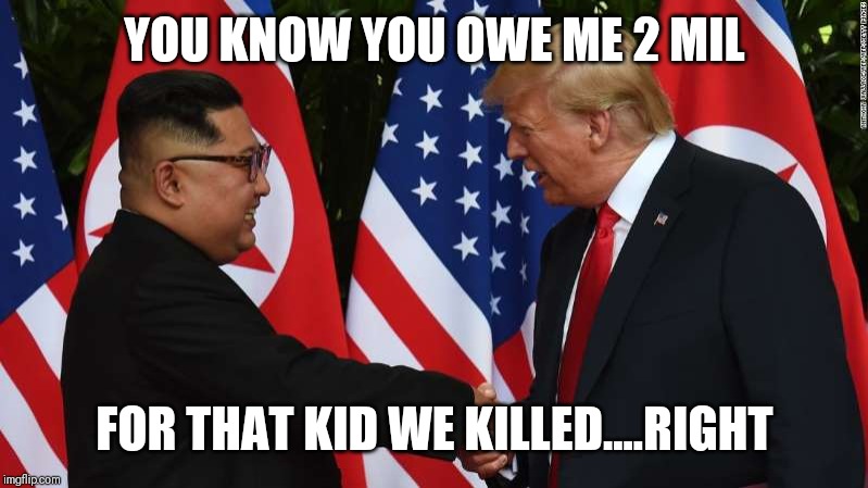 Trump and Kim Jung Un | YOU KNOW YOU OWE ME 2 MIL; FOR THAT KID WE KILLED....RIGHT | image tagged in trump and kim jung un | made w/ Imgflip meme maker
