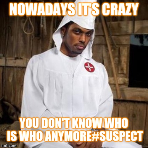Jroc113 |  NOWADAYS IT'S CRAZY; YOU DON'T KNOW WHO IS WHO ANYMORE#SUSPECT | image tagged in black kkk | made w/ Imgflip meme maker