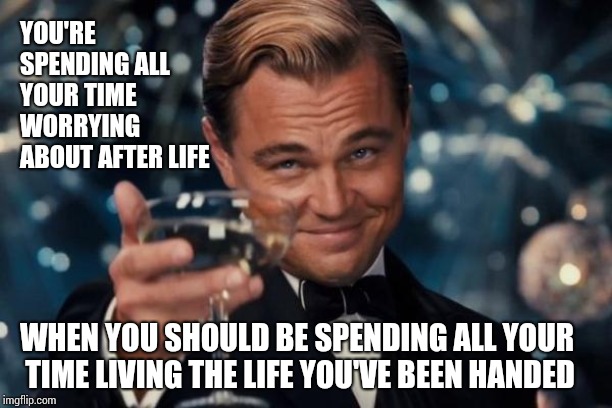 "I'll Sleep When I'm Dead" | YOU'RE SPENDING ALL YOUR TIME WORRYING ABOUT AFTER LIFE; WHEN YOU SHOULD BE SPENDING ALL YOUR TIME LIVING THE LIFE YOU'VE BEEN HANDED | image tagged in memes,leonardo dicaprio cheers,sam elliott,life,afterlife,heaven vs hell | made w/ Imgflip meme maker