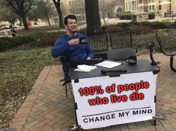 Change My Mind | 100% of people who live die | image tagged in memes,change my mind | made w/ Imgflip meme maker