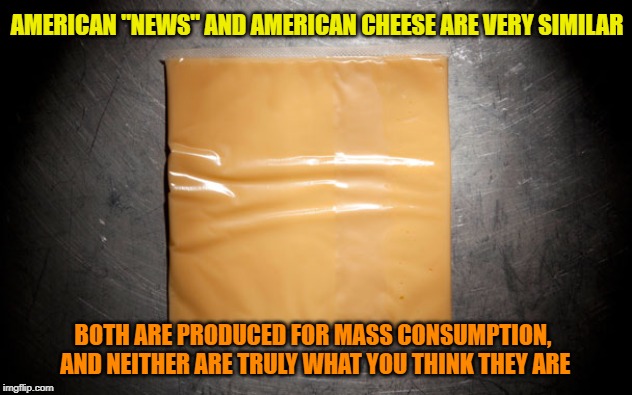 Slice me off a hunk of that fake cheese | AMERICAN "NEWS" AND AMERICAN CHEESE ARE VERY SIMILAR; BOTH ARE PRODUCED FOR MASS CONSUMPTION, AND NEITHER ARE TRULY WHAT YOU THINK THEY ARE | image tagged in fake news | made w/ Imgflip meme maker