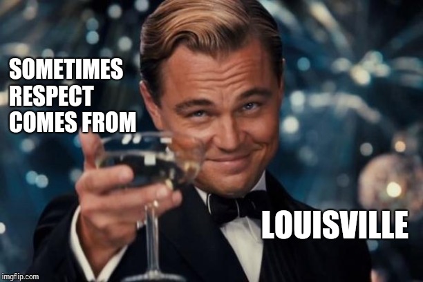 Louisville Slugger | SOMETIMES RESPECT COMES FROM; LOUISVILLE | image tagged in memes,leonardo dicaprio cheers,baseball bat,bat,louisville,slug life | made w/ Imgflip meme maker