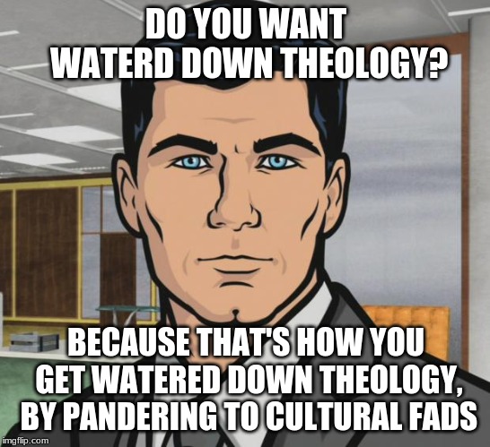 Theologian Archer | DO YOU WANT WATERD DOWN THEOLOGY? BECAUSE THAT'S HOW YOU GET WATERED DOWN THEOLOGY, BY PANDERING TO CULTURAL FADS | image tagged in memes,archer,theology,culture wars,church | made w/ Imgflip meme maker
