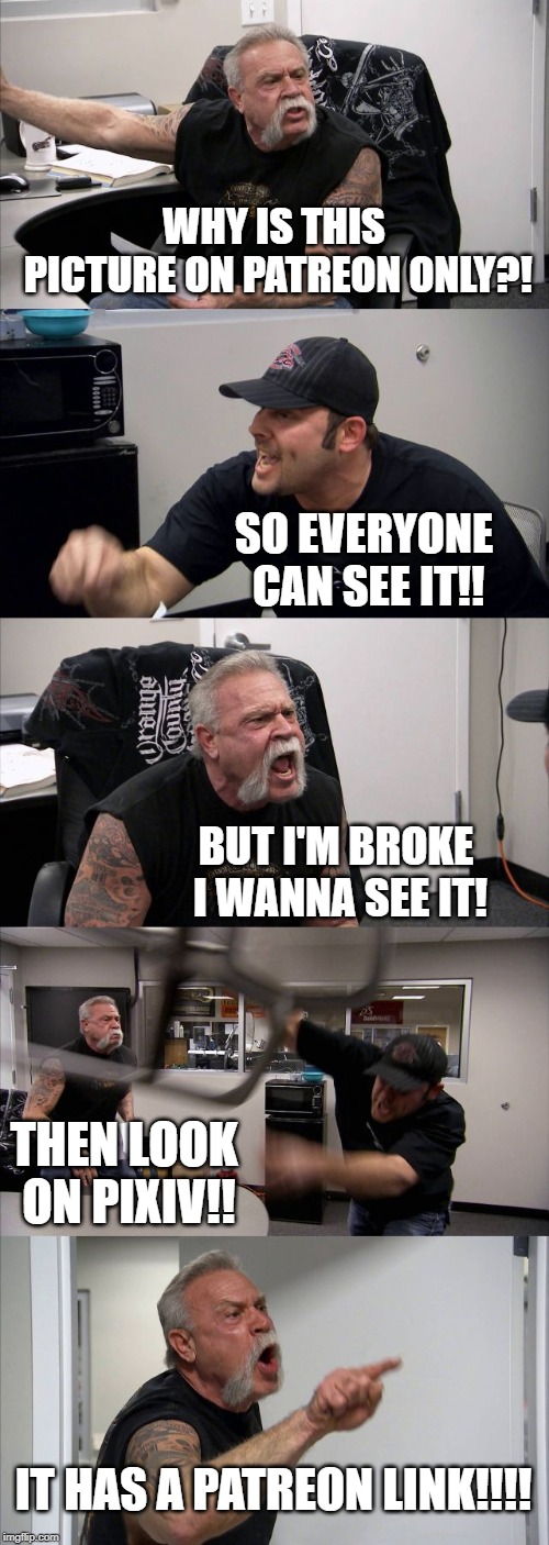 American Chopper Argument | WHY IS THIS PICTURE ON PATREON ONLY?! SO EVERYONE CAN SEE IT!! BUT I'M BROKE I WANNA SEE IT! THEN LOOK ON PIXIV!! IT HAS A PATREON LINK!!!! | image tagged in memes,american chopper argument | made w/ Imgflip meme maker