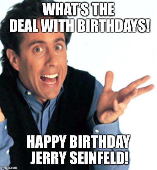 Happy Birthday Jerry Seinfeld! | WHAT’S THE DEAL WITH BIRTHDAYS! HAPPY BIRTHDAY JERRY SEINFELD! | image tagged in jerry seinfeld what's the deal,happy birthday,birthday,jerry seinfeld | made w/ Imgflip meme maker