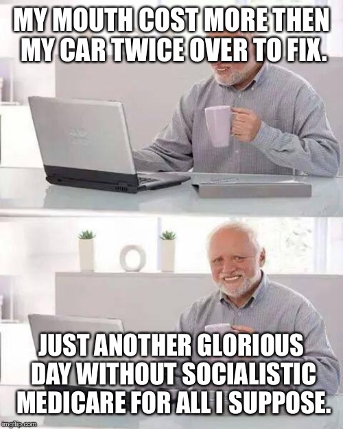 Hide the Pain Harold Meme | MY MOUTH COST MORE THEN MY CAR TWICE OVER TO FIX. JUST ANOTHER GLORIOUS DAY WITHOUT SOCIALISTIC MEDICARE FOR ALL I SUPPOSE. | image tagged in memes,hide the pain harold | made w/ Imgflip meme maker