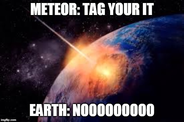 the best game of tag | METEOR: TAG YOUR IT; EARTH: NOOOOOOOOO | image tagged in memes | made w/ Imgflip meme maker