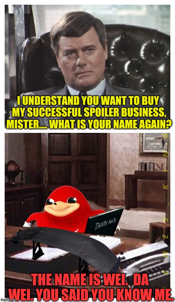 J.R. Meets Da Wei | I UNDERSTAND YOU WANT TO BUY MY SUCCESSFUL SPOILER BUSINESS, MISTER.... WHAT IS YOUR NAME AGAIN? THE NAME IS WEI.  DA WEI. YOU SAID YOU KNOW | image tagged in jr meets da wei | made w/ Imgflip meme maker