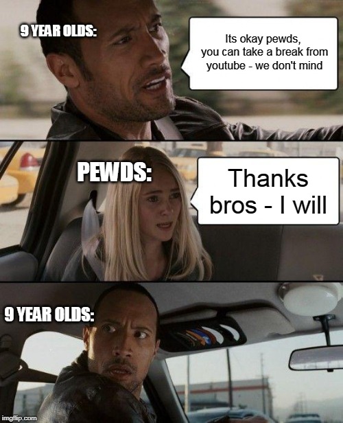 The Rock Driving | 9 YEAR OLDS:; Its okay pewds, you can take a break from youtube - we don't mind; PEWDS:; Thanks bros - I will; 9 YEAR OLDS: | image tagged in memes,the rock driving | made w/ Imgflip meme maker