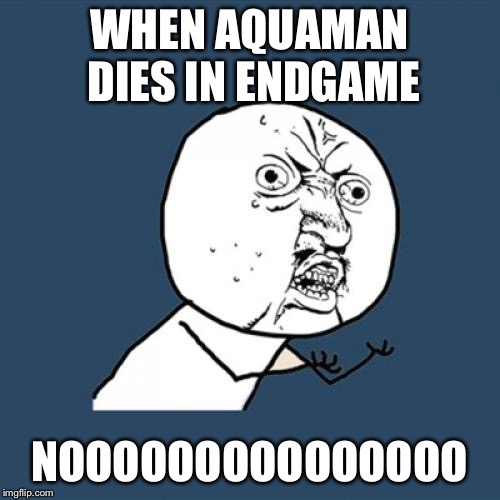 Y U No | WHEN AQUAMAN DIES IN ENDGAME; NOOOOOOOOOOOOOOO | image tagged in memes,y u no | made w/ Imgflip meme maker