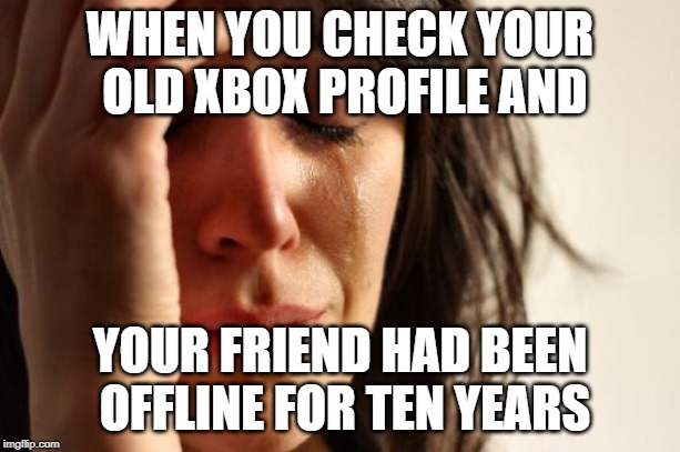First World Problems | WHEN YOU CHECK YOUR OLD XBOX PROFILE AND; YOUR FRIEND HAD BEEN OFFLINE FOR TEN YEARS | image tagged in memes,first world problems | made w/ Imgflip meme maker