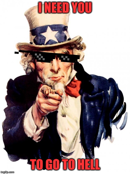 Uncle Sam | I NEED YOU; TO GO TO HELL | image tagged in memes,uncle sam | made w/ Imgflip meme maker