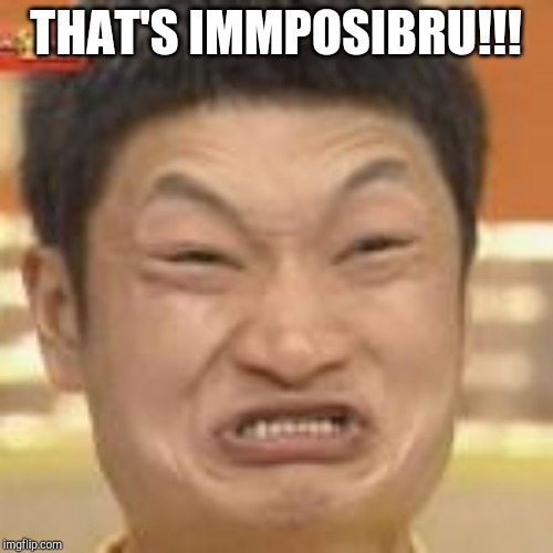 Immposibru | THAT'S IMMPOSIBRU!!! | image tagged in immposibru | made w/ Imgflip meme maker