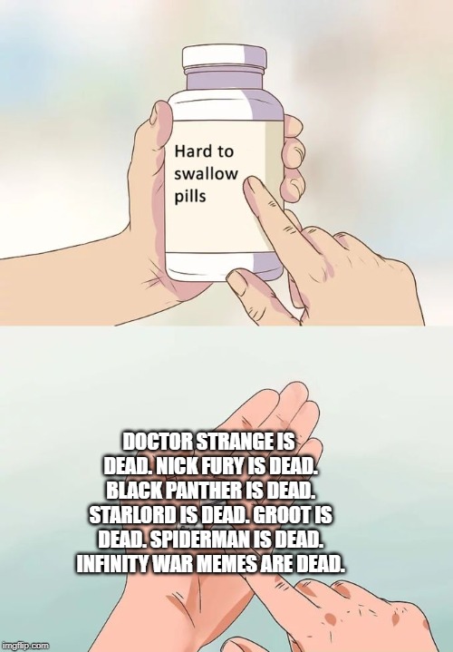 Hard To Swallow Pills | DOCTOR STRANGE IS DEAD. NICK FURY IS DEAD. BLACK PANTHER IS DEAD. STARLORD IS DEAD. GROOT IS DEAD. SPIDERMAN IS DEAD. INFINITY WAR MEMES ARE DEAD. | image tagged in memes,hard to swallow pills | made w/ Imgflip meme maker