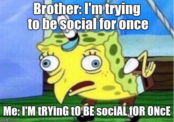 Mocking Spongebob Meme | Brother: I'm trying to be social for once; Me: I'M tRYinG tO BE sociAL fOR ONcE | image tagged in memes,mocking spongebob | made w/ Imgflip meme maker